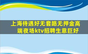 上海待遇好无套路无押金高端夜场ktv招聘生意巨好
