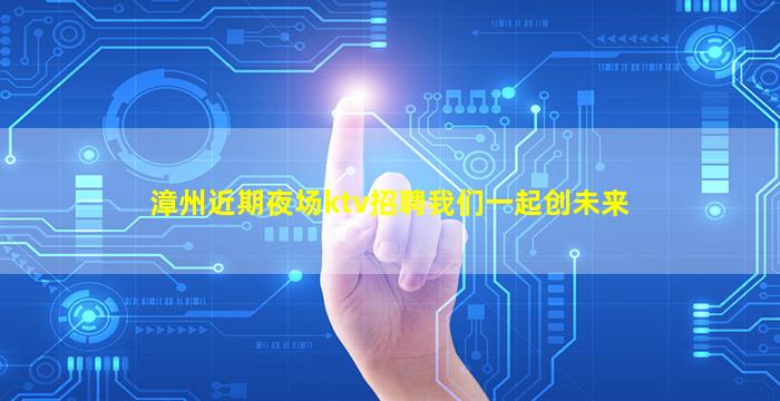 漳州近期夜场ktv招聘我们一起创未来
